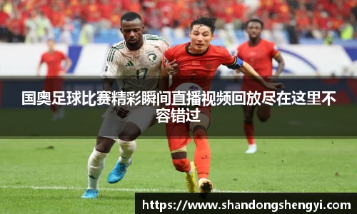 国奥足球比赛精彩瞬间直播视频回放尽在这里不容错过