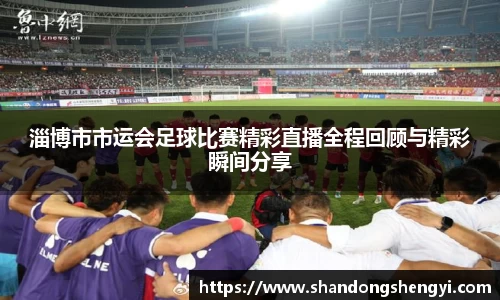 淄博市市运会足球比赛精彩直播全程回顾与精彩瞬间分享