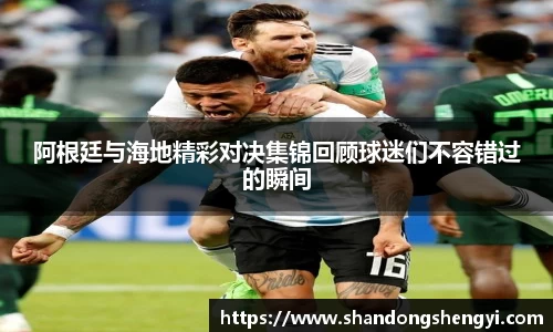阿根廷与海地精彩对决集锦回顾球迷们不容错过的瞬间